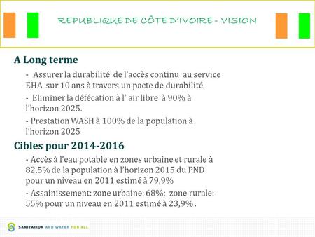 1 REPUBLIQUE DE CÔTE D’IVOIRE - VISION IVOIRE- Vision A Long terme - Assurer la durabilité de l’accès continu au service EHA sur 10 ans à travers un pacte.