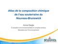 Atlas de la composition chimique de l’eau souterraine du Nouveau-Brunswick Annie Daigle Évaluation environnementale et comptes rendus Ministère de l’Environnement.
