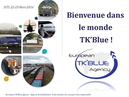 Bienvenue dans le monde TK’Blue ! SITL 22-25 Mars 2016 European TK’Blue Agency – Agence de labellisation et de notation du transport éco-responsable.