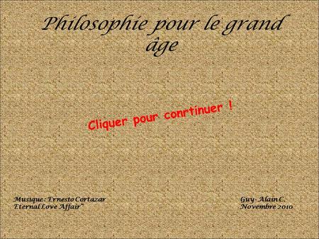 Philosophie pour le grand âge Musique : Ernesto Cortazar Eternal Love Affair” Guy- Alain C. Novembre 2010 Cliquer pour conrtinuer !