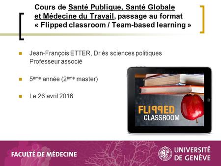 Cours de Santé Publique, Santé Globale et Médecine du Travail, passage au format « Flipped classroom / Team-based learning » Jean-François ETTER, Dr ès.