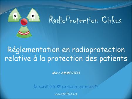 RadioProtection Cirkus Le portail de la RP pratique et opérationnelle www.rpcirkus.org Réglementation en radioprotection relative à la protection des patients.