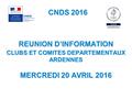 CNDS 2016 REUNION D’INFORMATION CLUBS ET COMITES DEPARTEMENTAUX ARDENNES MERCREDI 20 AVRIL 2016.