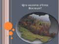 Q UE SIGNIFIE D ’ ÊTRE R OUMAIN ?. Le sentiment d’être Roumain a l’origine dans la famille, dans l’existence sur ce territoire, dans la matrice géografique,