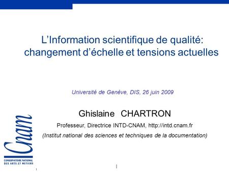 L’Information scientifique de qualité: changement d’échelle et tensions actuelles Université de Genève, DIS, 26 juin 2009 Ghislaine CHARTRON Professeur,