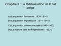 Chapitre II : La fédéralisation de l’Etat belge A) La question flamande (1830-1914) B) La question linguistique (1914-1945) C) La question communautaire.