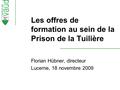 Les offres de formation au sein de la Prison de la Tuilière Florian Hübner, directeur Lucerne, 18 novembre 2009.