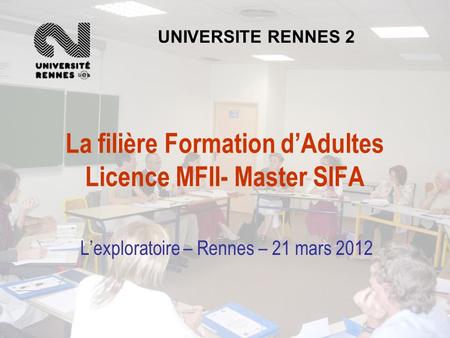 La filière Formation d’Adultes Licence MFII- Master SIFA L’exploratoire – Rennes – 21 mars 2012 UNIVERSITE RENNES 2.