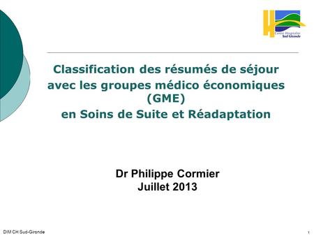 1 Classification des résumés de séjour avec les groupes médico économiques (GME) en Soins de Suite et Réadaptation Dr Philippe Cormier Juillet 2013 1 DIM.