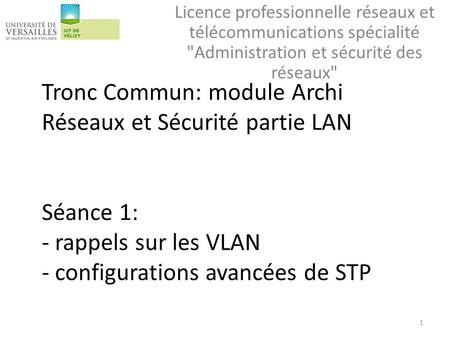 Tronc Commun: module Archi Réseaux et Sécurité partie LAN Séance 1: - rappels sur les VLAN - configurations avancées de STP Licence professionnelle réseaux.