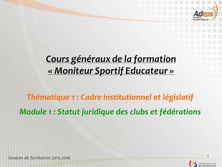 1 Cours généraux de la formation « Moniteur Sportif Educateur » Thématique 1 : Cadre institutionnel et législatif Module 1 : Statut juridique des clubs.