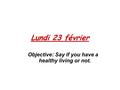 Lundi 23 février Objective: Say if you have a healthy living or not.