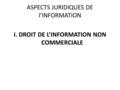 ASPECTS JURIDIQUES DE l’INFORMATION I. DROIT DE L’INFORMATION NON COMMERCIALE.