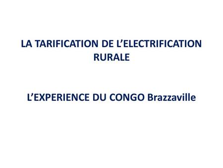 LA TARIFICATION DE L’ELECTRIFICATION RURALE L’EXPERIENCE DU CONGO Brazzaville.