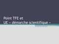 Point TFE et UE « démarche scientifique ». Plan 1.Quels sont les problèmes rencontrés ? 2.Qu’est-ce qu’un TFE de qualité ? 1)Les décrets 2)Précisions.