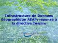 IDG / INSPIRE – Agence de l’Eau Artois-Picardie – 16/06/2011 Infrastructure de Données Géographique AEAP: réponse à la directive Inspire.