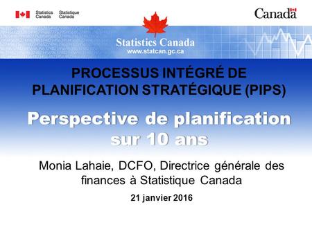 PROCESSUS INTÉGRÉ DE PLANIFICATION STRATÉGIQUE (PIPS) Perspective de planification sur 10 ans Monia Lahaie, DCFO, Directrice générale des finances à Statistique.