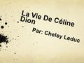 La Vie De Céline Dion Par: Chelsy Leduc. Son Enfance et son adolescence Elle naît à Québec le 30 mars 1968. Elles vivent d’une famille de musiciens. Ses.