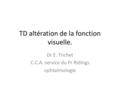 TD altération de la fonction visuelle. Dr E. Trichet C.C.A. service du Pr Ridings ophtalmologie.
