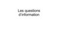 Les questions d’information. The questions below ask for specific information and are called INFORMATION QUESTIONS. The INTERROGATIVE EXPRESSIONS in heavy.
