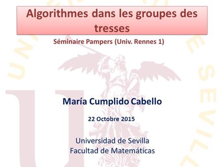 Algorithmes dans les groupes des tresses María Cumplido Cabello Séminaire Pampers (Univ. Rennes 1) Universidad de Sevilla Facultad de Matemáticas 22 Octobre.