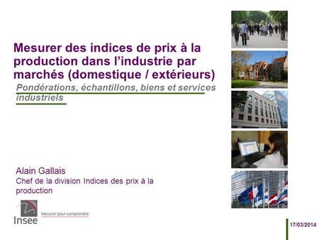 Alain Gallais Chef de la division Indices des prix à la production 17/03/2014 Mesurer des indices de prix à la production dans l’industrie par marchés.