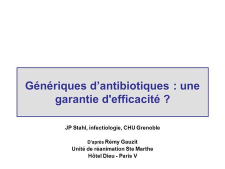 Génériques d’antibiotiques : une garantie d'efficacité ? JP Stahl, infectiologie, CHU Grenoble D’après Rémy Gauzit Unité de réanimation Ste Marthe Hôtel.