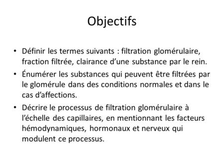 Objectifs Définir les termes suivants : filtration glomérulaire, fraction filtrée, clairance d’une substance par le rein. Énumérer les substances qui peuvent.