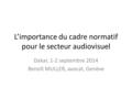 L’importance du cadre normatif pour le secteur audiovisuel Dakar, 1-2 septembre 2014 Benoît MULLER, avocat, Genève.