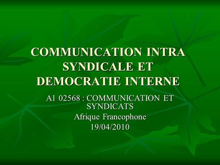 COMMUNICATION INTRA SYNDICALE ET DEMOCRATIE INTERNE A1 02568 : COMMUNICATION ET SYNDICATS Afrique Francophone 19/04/2010.