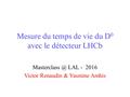 Mesure du temps de vie du D 0 avec le détecteur LHCb LAL - 2016 Victor Renaudin & Yasmine Amhis.