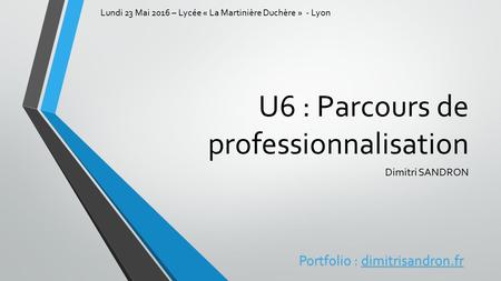 U6 : Parcours de professionnalisation Dimitri SANDRON Portfolio : dimitrisandron.fr Lundi 23 Mai 2016 – Lycée « La Martinière Duchère » - Lyon.