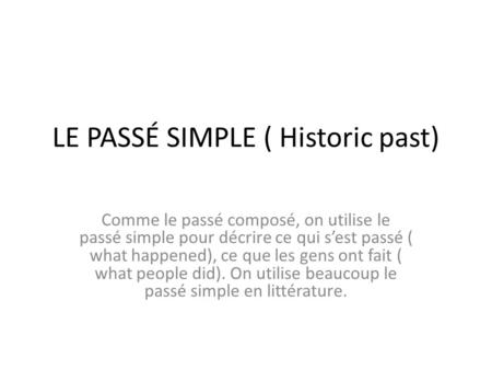 LE PASSÉ SIMPLE ( Historic past) Comme le passé composé, on utilise le passé simple pour décrire ce qui s’est passé ( what happened), ce que les gens ont.