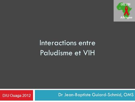 Interactions entre Paludisme et VIH Dr Jean-Baptiste Guiard-Schmid, OMS DIU Ouaga 2012.