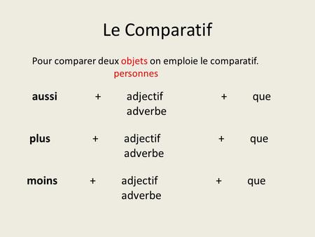 Le Comparatif Pour comparer deux objets on emploie le comparatif. personnes aussi+adjectif+que adverbe plus+adjectif+que adverbe moins+adjectif+que adverbe.