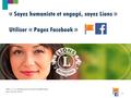 Https://www.facebook.com/LionsClubsdeFrance MAJ 23/05/2015 1 « Soyez humaniste et engagé, soyez Lions » Utiliser « Pages Facebook »