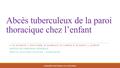 Abcès tuberculeux de la paroi thoracique chez l’enfant A. EL GUAZZAR, J. FASSI FIHRI, M. RAMRAOUI, M. LAHKIM, R. EL BARNI, A. ACHOUR SERVICE DE CHIRURGIE.