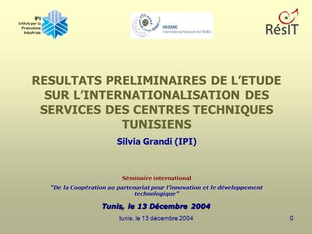 Tunis, le 13 Décembre 2004 RESULTATS PRELIMINAIRES DE L’ETUDE SUR L’INTERNATIONALISATION DES SERVICES DES CENTRES TECHNIQUES TUNISIENS Silvia Grandi (IPI)