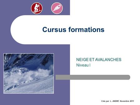 Cursus formations NEIGE ET AVALANCHES Niveau I Crée par L. ANDRE Novembre 2011.