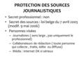 PROTECTION DES SOURCES JOURNALISTIQUES Secret professionnel : non Secret des sources : loi belge du 7 avril 2005 (modif. 9 mai 2006) Personnes visées –