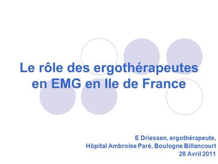 Le rôle des ergothérapeutes en EMG en Ile de France E Driessen, ergothérapeute, Hôpital Ambroise Paré, Boulogne Billancourt 28 Avril 2011.
