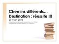 Chemins différents… Destination : réussite !!! 29 mars 2016 Présentation produite par Isabelle Yvon, c.o. PHD et adaptée par Caroline Gélinas, c.o. Casavant.