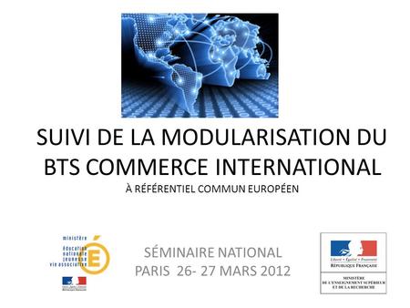 SUIVI DE LA MODULARISATION DU BTS COMMERCE INTERNATIONAL À RÉFÉRENTIEL COMMUN EUROPÉEN SÉMINAIRE NATIONAL PARIS 26- 27 MARS 2012.