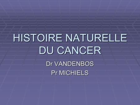 HISTOIRE NATURELLE DU CANCER Dr VANDENBOS Pr MICHIELS.