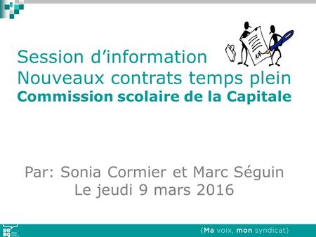 Session d’information Nouveaux contrats temps plein Commission scolaire de la Capitale Par: Sonia Cormier et Marc Séguin Le jeudi 9 mars 2016.