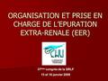 ORGANISATION ET PRISE EN CHARGE DE L’EPURATION EXTRA-RENALE (EER) 37 ème congrès de la SRLF 15 et 16 janvier 2009.