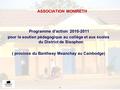 ASSOCIATION MONIRETH Programme d’action 2010-2011 pour le soutien pédagogique au collège et aux écoles du District de Sisophon ( province du Bantheay Meanchay.
