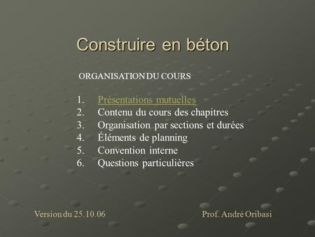 Construire en béton Prof. André Oribasi ORGANISATION DU COURS 1.Présentations mutuellesPrésentations mutuelles 2.Contenu du cours des chapitres 3.Organisation.