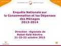 Enquête Nationale sur la Consommation et les Dépenses des Ménages 2013-2014 Direction régionale de Rabat-Salé-Kénitra 21-22-23 octobre.