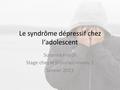Le syndrôme dépressif chez l‘adolescent Susanna Friedli Stage chez le praticien niveau 1 Janvier 2013.
